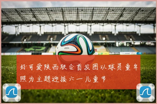 好可爱陕西联合首发图以球员童年照为主题迎接六一儿童节
